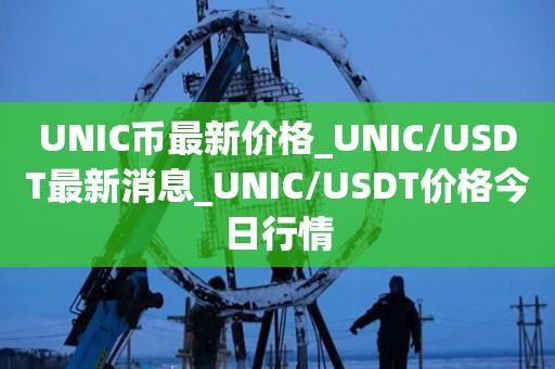 UNIC币最新价格_UNIC/USDT最新消息_UNIC/USDT价格今日行情1