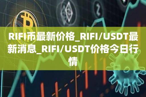 RIFI币最新价格_RIFI/USDT最新消息_RIFI/USDT价格今日行情1