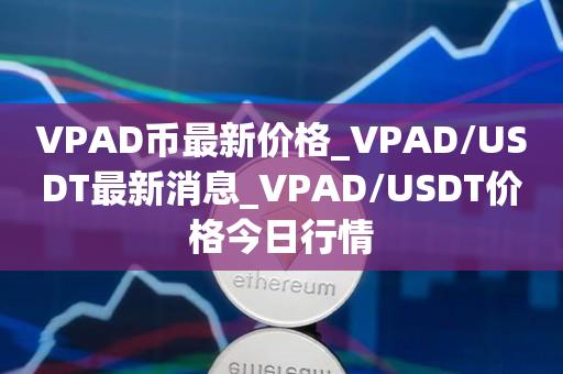 VPAD币最新价格_VPAD/USDT最新消息_VPAD/USDT价格今日行情1