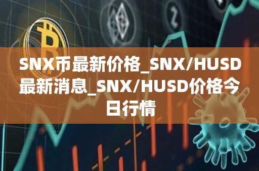 SNX币最新价格_SNX/HUSD最新消息_SNX/HUSD价格今日行情1
