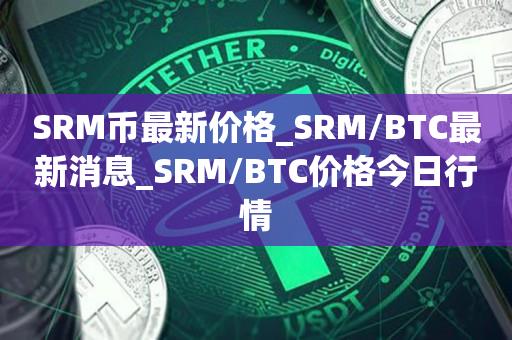SRM币最新价格_SRM/BTC最新消息_SRM/BTC价格今日行情1