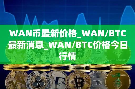 WAN币最新价格_WAN/BTC最新消息_WAN/BTC价格今日行情1