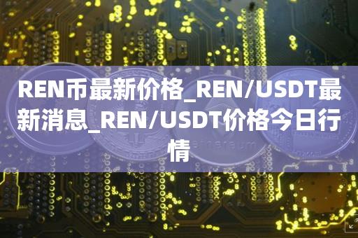 REN币最新价格_REN/USDT最新消息_REN/USDT价格今日行情1