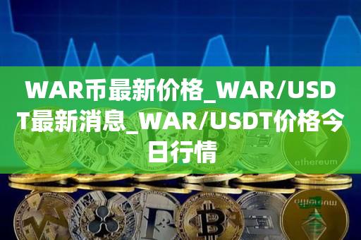 WAR币最新价格_WAR/USDT最新消息_WAR/USDT价格今日行情1