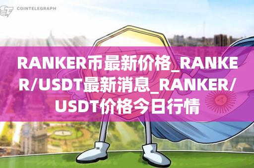 RANKER币最新价格_RANKER/USDT最新消息_RANKER/USDT价格今日行情1