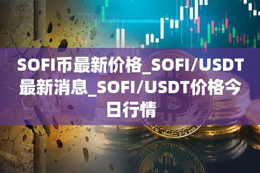 SOFI币最新价格_SOFI/USDT最新消息_SOFI/USDT价格今日行情1