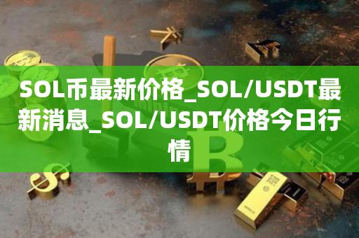 SOL币最新价格_SOL/USDT最新消息_SOL/USDT价格今日行情1