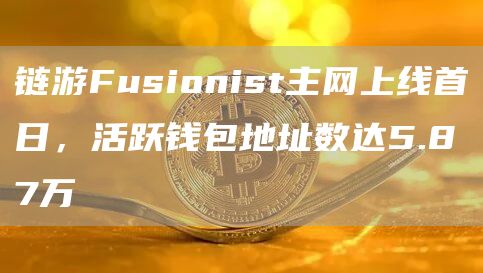 链游Fusionist主网上线首日，活跃钱包地址数达5.87万1