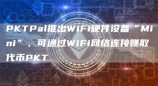 PKTPal推出WiFi硬件设备“Mini”，可通过WiFi网络连接赚取代币PKT1