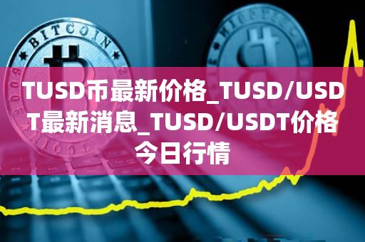 TUSD币最新价格_TUSD/USDT最新消息_TUSD/USDT价格今日行情1
