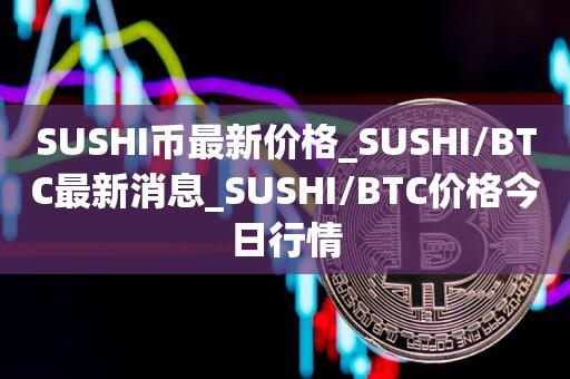 SUSHI币最新价格_SUSHI/BTC最新消息_SUSHI/BTC价格今日行情1