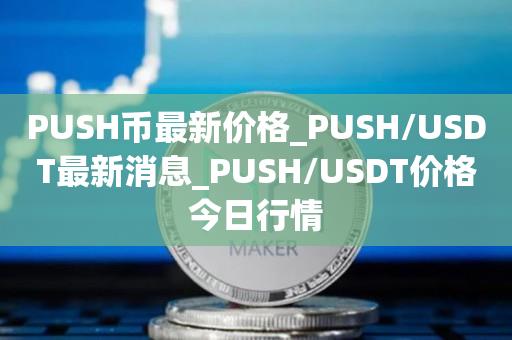 PUSH币最新价格_PUSH/USDT最新消息_PUSH/USDT价格今日行情1