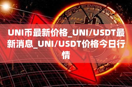 UNI币最新价格_UNI/USDT最新消息_UNI/USDT价格今日行情1
