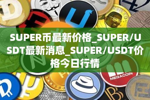 SUPER币最新价格_SUPER/USDT最新消息_SUPER/USDT价格今日行情1