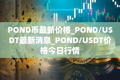 POND币最新价格_POND/USDT最新消息_POND/USDT价格今日行情1