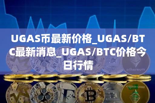 UGAS币最新价格_UGAS/BTC最新消息_UGAS/BTC价格今日行情1