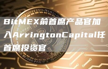 BitMEX前首席产品官加入ArringtonCapital任首席投资官1