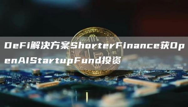 DeFi解决方案ShorterFinance获OpenAIStartupFund投资1