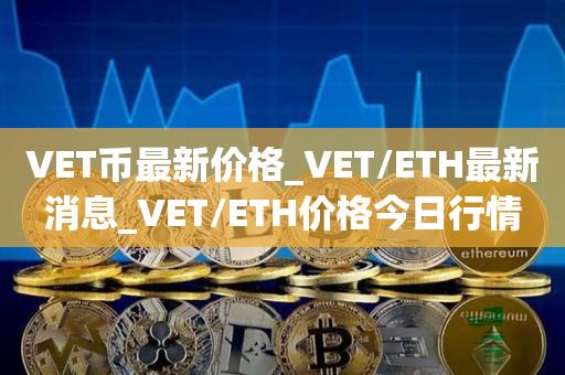 VET币最新价格_VET/ETH最新消息_VET/ETH价格今日行情1
