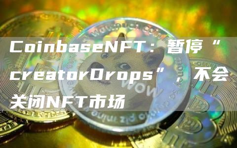 CoinbaseNFT：暂停“creatorDrops”，不会关闭NFT市场1