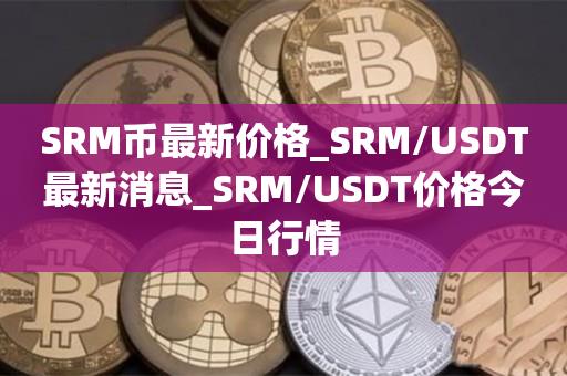 SRM币最新价格_SRM/USDT最新消息_SRM/USDT价格今日行情1