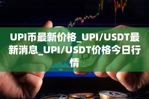 UPI币最新价格_UPI/USDT最新消息_UPI/USDT价格今日行情1