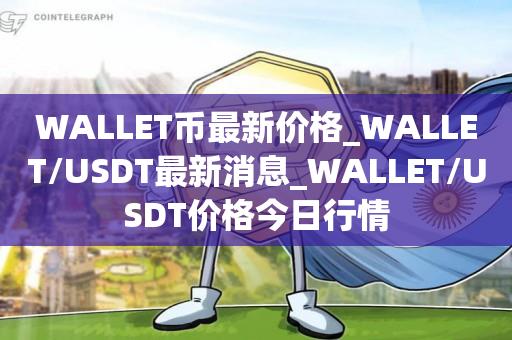 WALLET币最新价格_WALLET/USDT最新消息_WALLET/USDT价格今日行情1