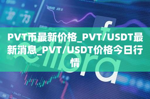 PVT币最新价格_PVT/USDT最新消息_PVT/USDT价格今日行情1