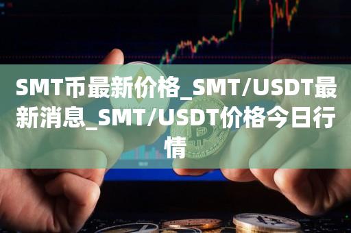 SMT币最新价格_SMT/USDT最新消息_SMT/USDT价格今日行情1